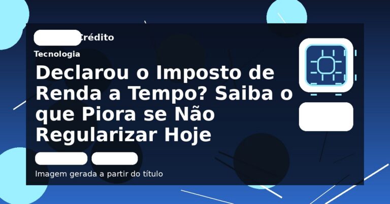 Declarou o Imposto de Renda a Tempo? Saiba o que Piora se Não Regularizar Hoje