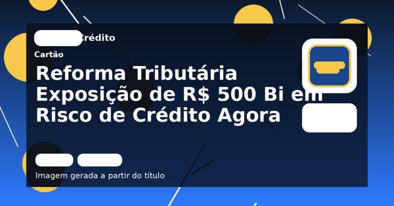 Reforma Tributária Exposição de R$ 500 Bi em Risco de Crédito Agora