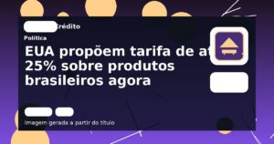 EUA propõem tarifa de até 25% sobre produtos brasileiros agora
