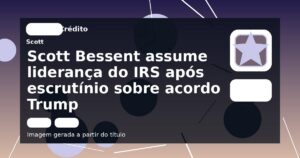 Scott Bessent assume liderança do IRS após escrutínio sobre acordo Trump