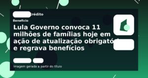 Lula Governo convoca 11 milhões de famílias hoje em ação de atualização obrigatória e regrava benefícios