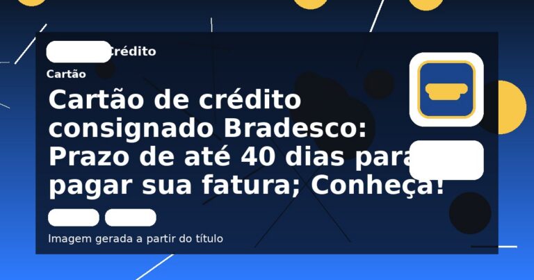 Cartão de crédito consignado Bradesco: Prazo de até 40 dias para pagar sua fatura; Conheça!