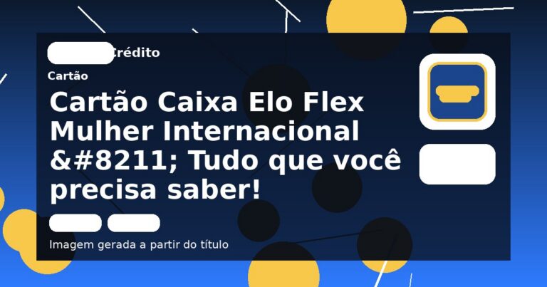 Cartão Caixa Elo Flex Mulher Internacional – Tudo que você precisa saber!