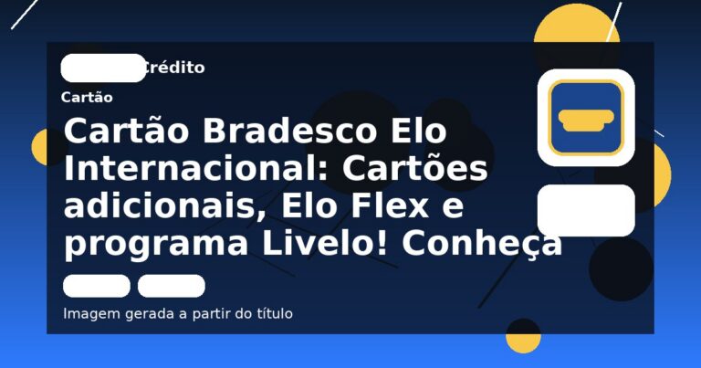 Cartão Bradesco Elo Internacional: Cartões adicionais, Elo Flex e programa Livelo! Conheça