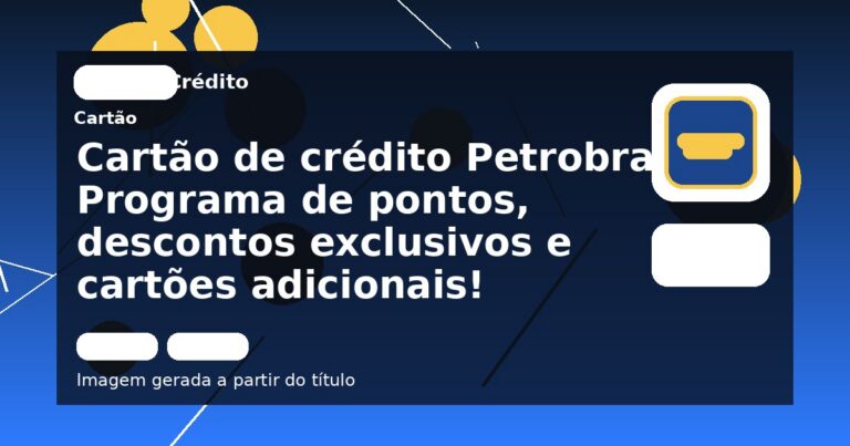 Cartão de crédito Petrobras: Programa de pontos, descontos exclusivos e cartões adicionais!