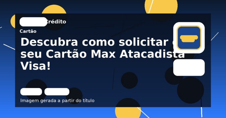 Descubra como solicitar o seu Cartão Max Atacadista Visa!