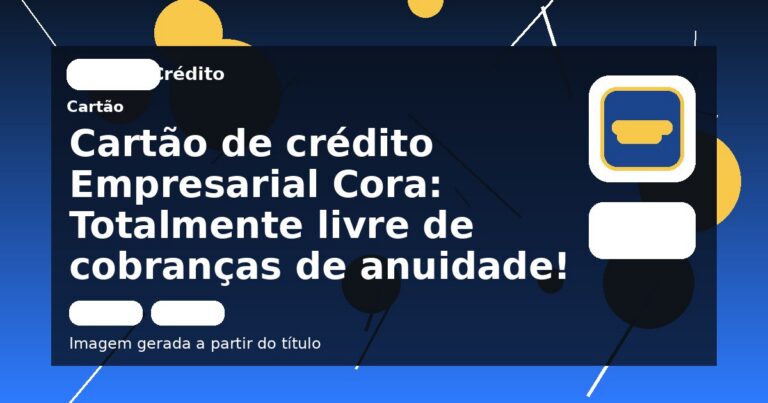 Cartão de crédito Empresarial Cora: Totalmente livre de cobranças de anuidade!